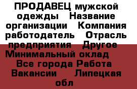 ПРОДАВЕЦ мужской одежды › Название организации ­ Компания-работодатель › Отрасль предприятия ­ Другое › Минимальный оклад ­ 1 - Все города Работа » Вакансии   . Липецкая обл.